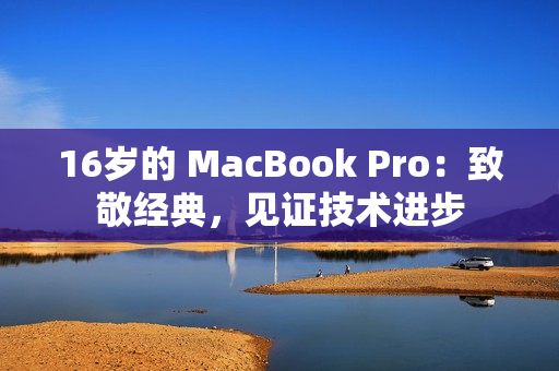 16岁的 MacBook Pro：致敬经典，见证技术进步