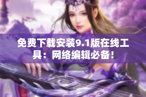免费下载安装9.1版在线工具：网络编辑必备！