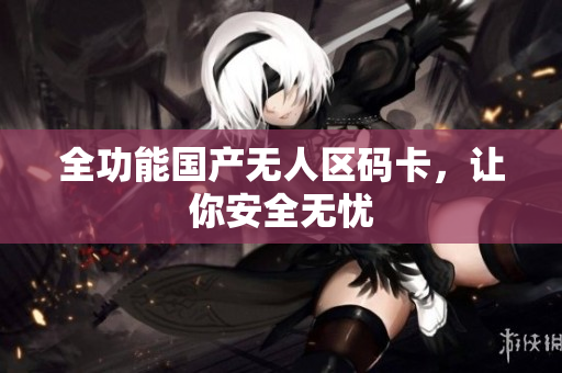 全功能国产无人区码卡，让你安全无忧