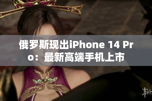 俄罗斯现出iPhone 14 Pro：最新高端手机上市