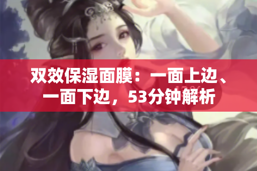 双效保湿面膜：一面上边、一面下边，53分钟解析