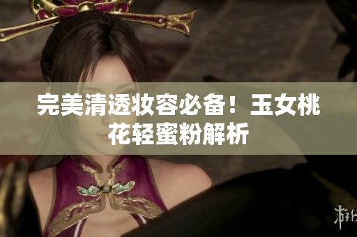 完美清透妆容必备！玉女桃花轻蜜粉解析