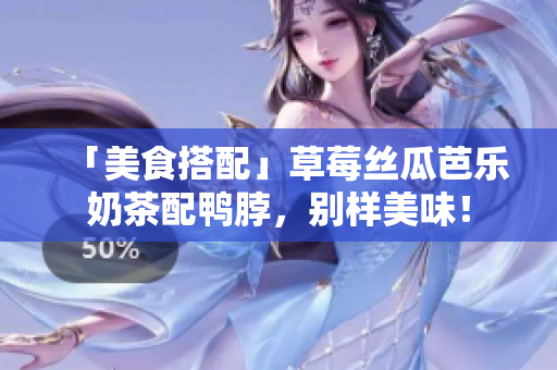 「美食搭配」草莓丝瓜芭乐奶茶配鸭脖，别样美味！