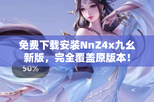 免费下载安装NnZ4x九幺新版，完全覆盖原版本！