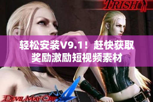 轻松安装V9.1！赶快获取奖励激励短视频素材