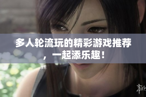 多人轮流玩的精彩游戏推荐，一起添乐趣！