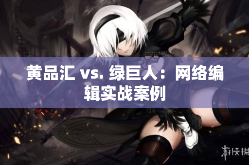 黄品汇 vs. 绿巨人：网络编辑实战案例