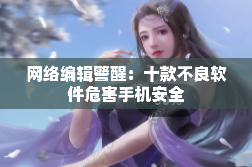网络编辑警醒：十款不良软件危害手机安全