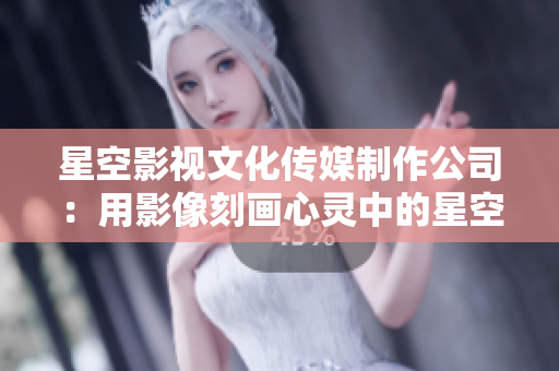 星空影视文化传媒制作公司：用影像刻画心灵中的星空