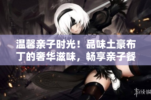 温馨亲子时光！品味土豪布丁的奢华滋味，畅享亲子餐厅漫画画