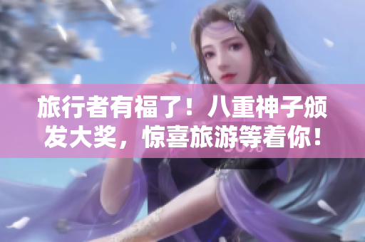 旅行者有福了！八重神子颁发大奖，惊喜旅游等着你！