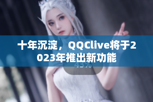 十年沉淀，QQClive将于2023年推出新功能