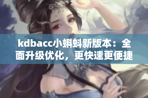 kdbacc小蝌蚪新版本：全面升级优化，更快速更便捷