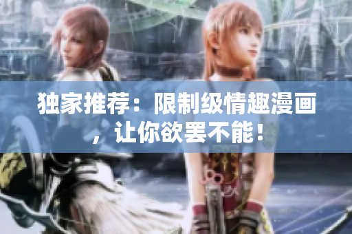 独家推荐：限制级情趣漫画，让你欲罢不能！