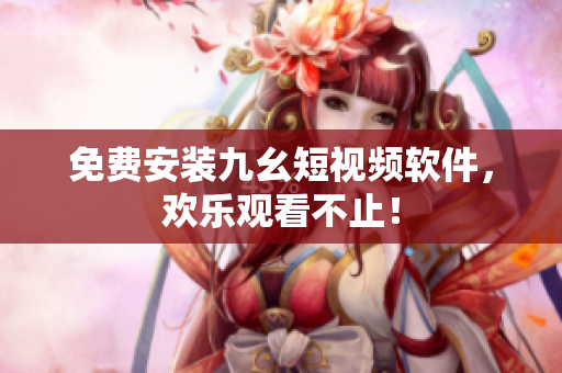 免费安装九幺短视频软件，欢乐观看不止！