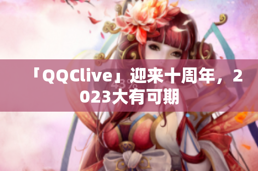 「QQClive」迎来十周年，2023大有可期
