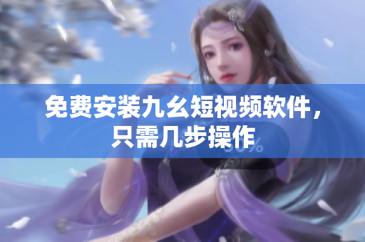 免费安装九幺短视频软件，只需几步操作