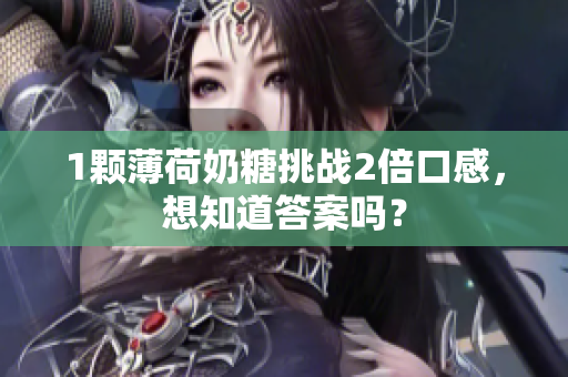 1颗薄荷奶糖挑战2倍口感，想知道答案吗？