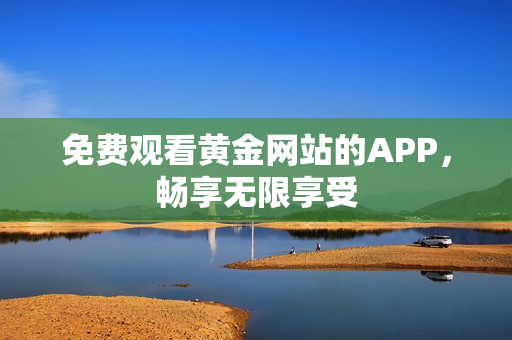 免费观看黄金网站的APP，畅享无限享受