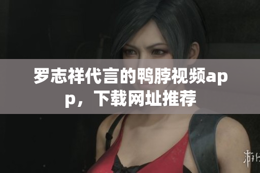 罗志祥代言的鸭脖视频app，下载网址推荐