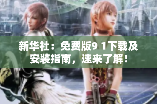 新华社：免费版9 1下载及安装指南，速来了解！
