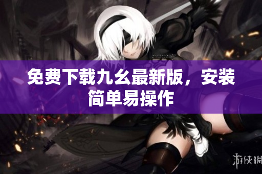 免费下载九幺最新版，安装简单易操作