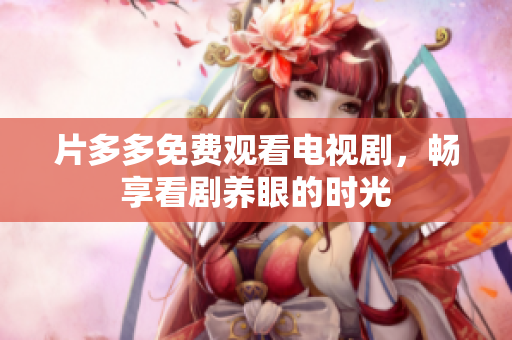 片多多免费观看电视剧，畅享看剧养眼的时光