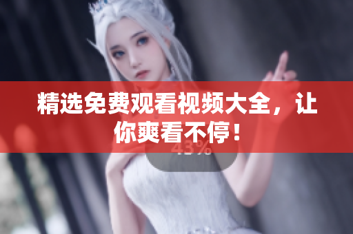 精选免费观看视频大全，让你爽看不停！