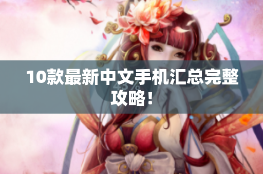 10款最新中文手机汇总完整攻略！