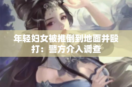 年轻妇女被推倒到地面并殴打：警方介入调查