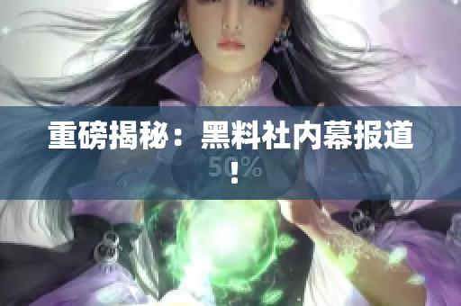 重磅揭秘：黑料社内幕报道！