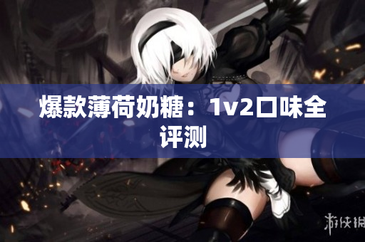爆款薄荷奶糖：1v2口味全评测