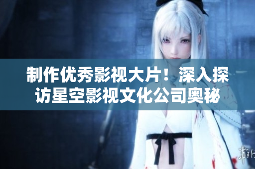 制作优秀影视大片！深入探访星空影视文化公司奥秘