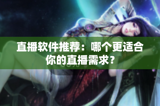 直播软件推荐：哪个更适合你的直播需求？