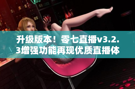 升级版本！零七直播v3.2.3增强功能再现优质直播体验