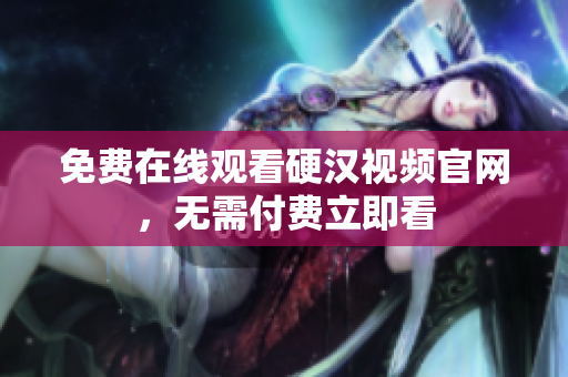 免费在线观看硬汉视频官网，无需付费立即看