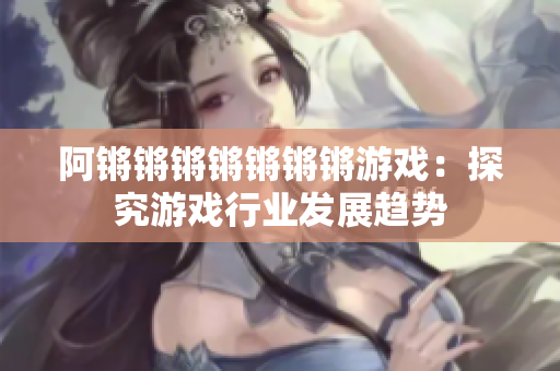 阿锵锵锵锵锵锵锵游戏：探究游戏行业发展趋势