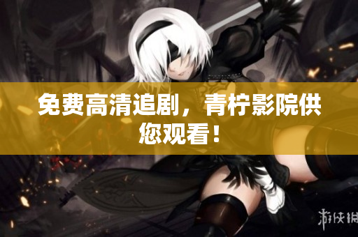 免费高清追剧，青柠影院供您观看！