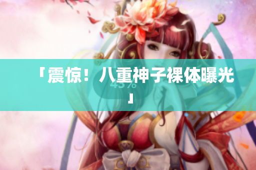「震惊！八重神子裸体曝光」
