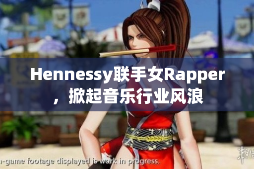 Hennessy联手女Rapper，掀起音乐行业风浪