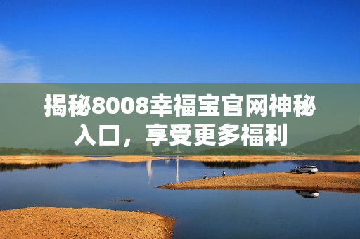 揭秘8008幸福宝官网神秘入口，享受更多福利