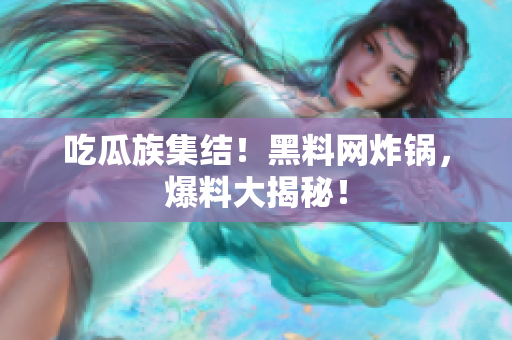 吃瓜族集结！黑料网炸锅，爆料大揭秘！