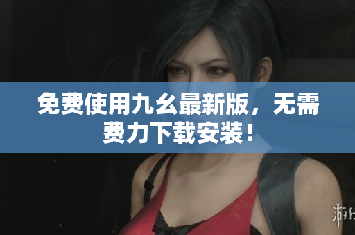 免费使用九幺最新版，无需费力下载安装！
