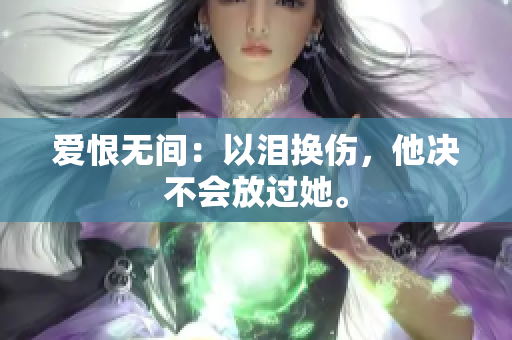 爱恨无间：以泪换伤，他决不会放过她。