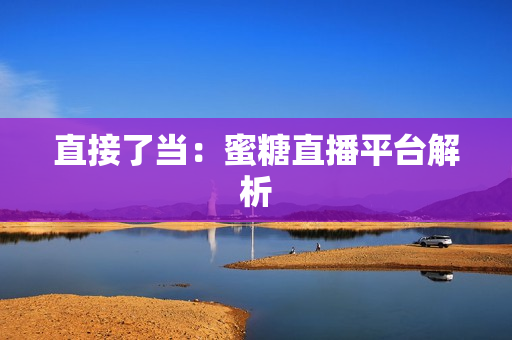 直接了当：蜜糖直播平台解析