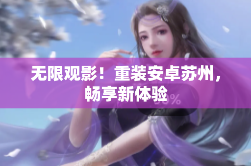 无限观影！重装安卓苏州，畅享新体验
