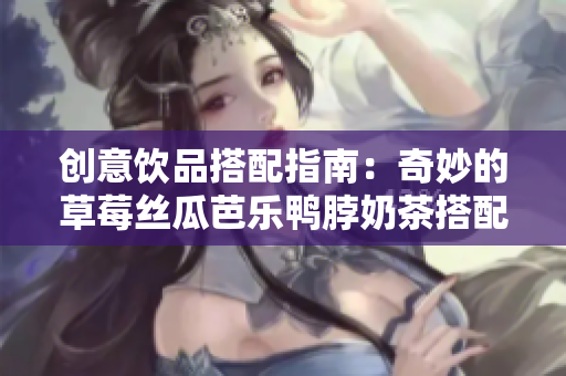 创意饮品搭配指南：奇妙的草莓丝瓜芭乐鸭脖奶茶搭配食物