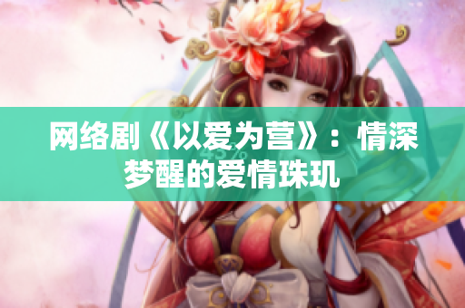 网络剧《以爱为营》：情深梦醒的爱情珠玑