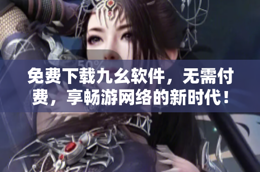 免费下载九幺软件，无需付费，享畅游网络的新时代！