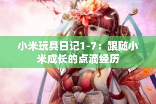小米玩具日记1-7：跟随小米成长的点滴经历